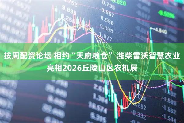 按周配资论坛 相约“天府粮仓” 潍柴雷沃智慧农业亮相2026丘陵山区农机展