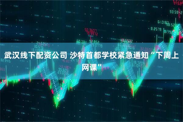 武汉线下配资公司 沙特首都学校紧急通知“下周上网课”
