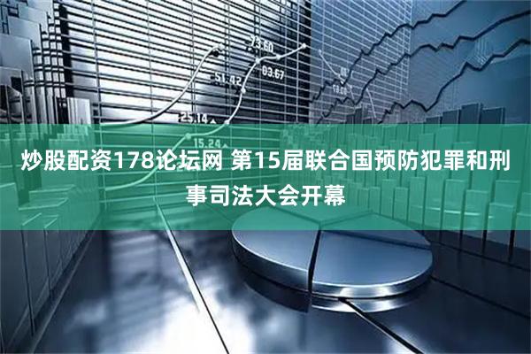 炒股配资178论坛网 第15届联合国预防犯罪和刑事司法大会开幕